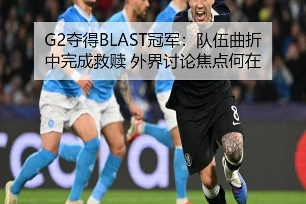 G2夺得BLAST冠军：队伍曲折中完成救赎 外界讨论焦点何在